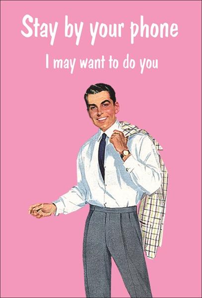 Stay by your phone. I may want to do you