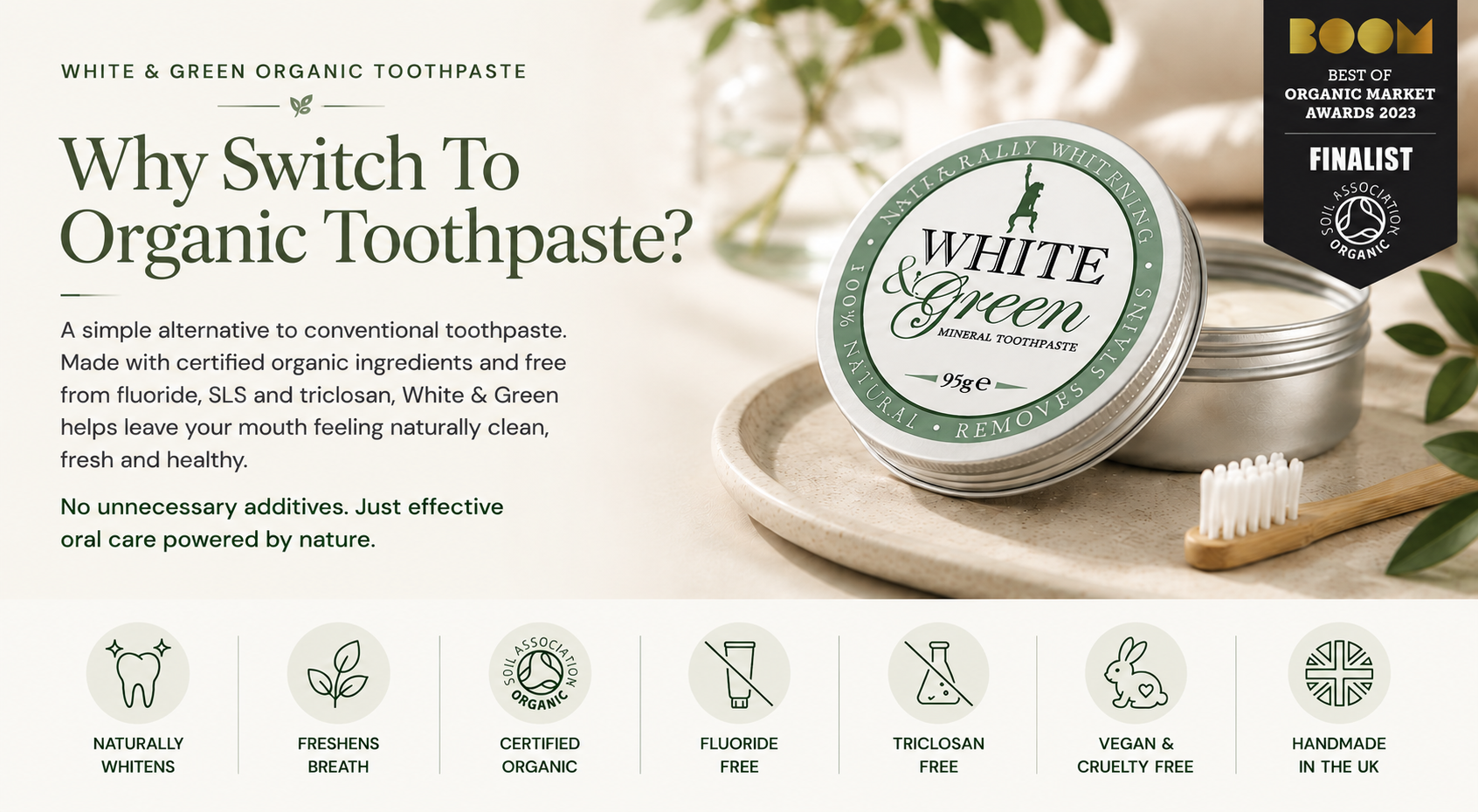 Why switch to organic toothpaste? White & Green certified organic toothpaste made without fluoride, SLS or triclosan. Naturally whitening, vegan and handmade in the UK.