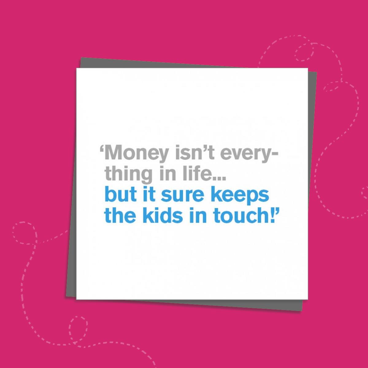To The Point Humorous Card With Grey And Blue Text Only On The Front. Text reads; ' Money isn't everything in life...but it sure keeps the kids in touch!' Blank Inside For Own Message. Complete With Grey Envelope