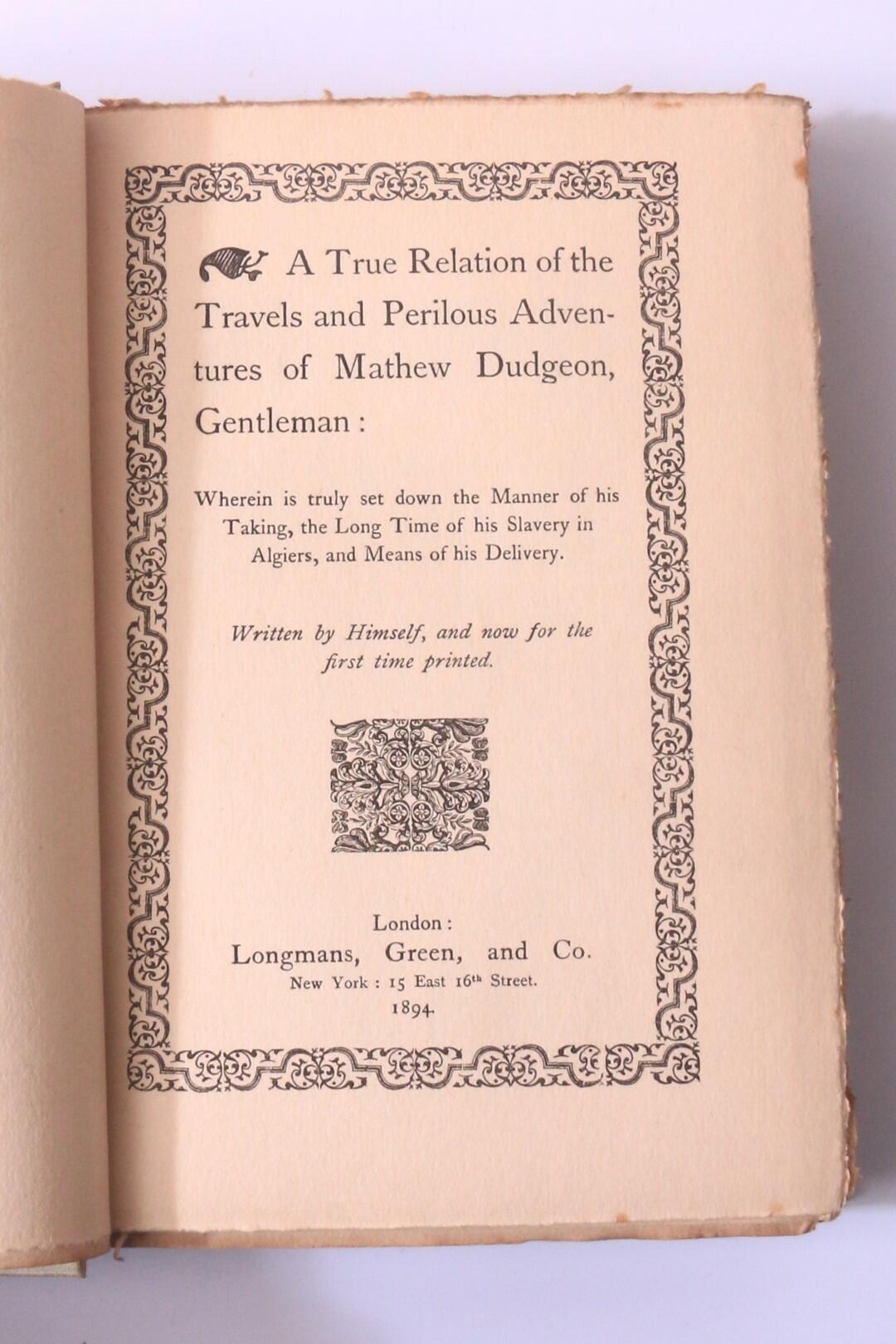 Mathew Dudgeon [Alfred Henry Huth] - A True Relation of the Travels and Perilous Adventures of Mathew Dudgeon, Gentleman: Wherein is Truly Set Down the Manner of His Taking, the Long Time of His Slavery in Algiers, and the Means of His Delivery - Longmans, Green & Co., 1894, First Edition.