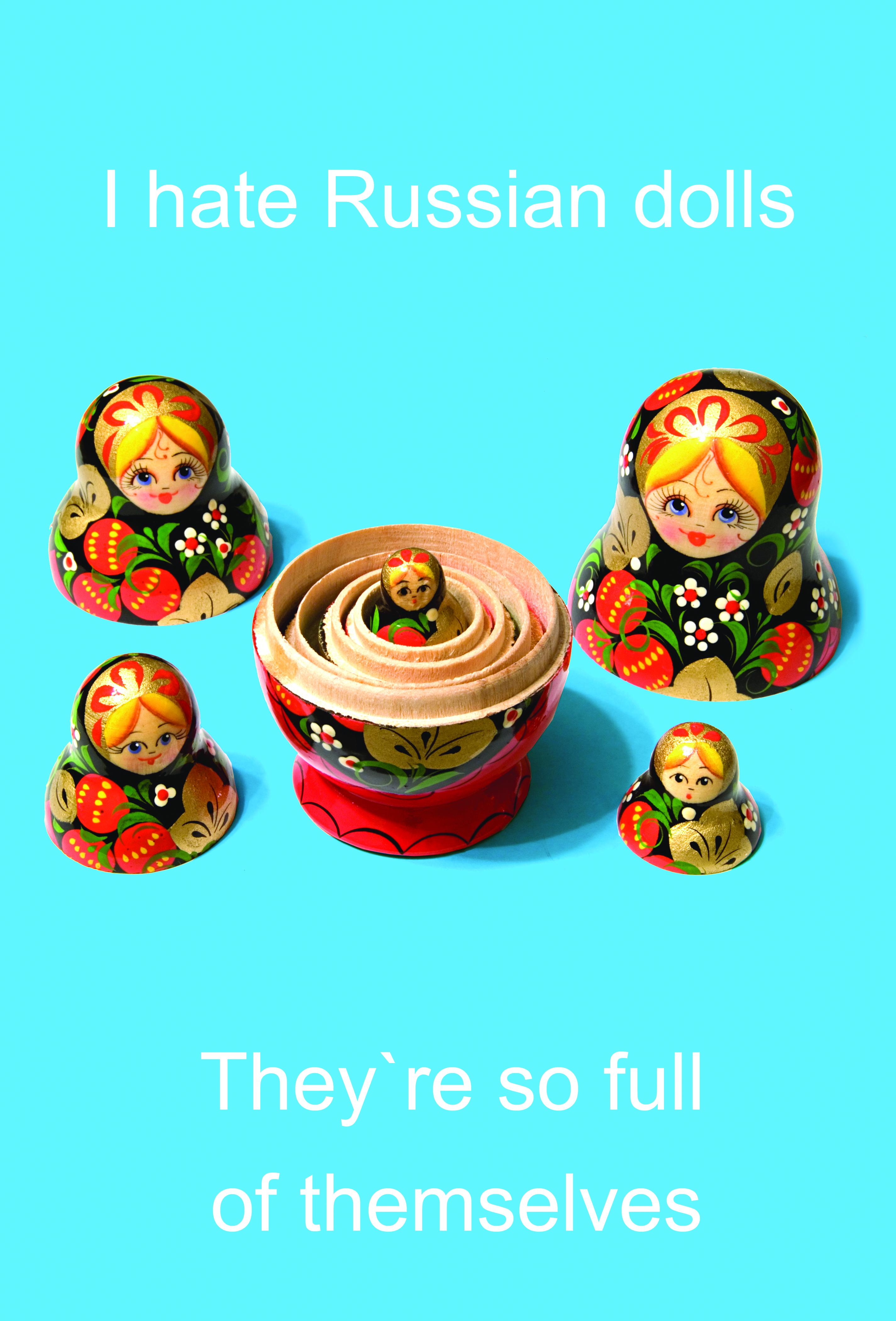 I hate Russian dolls. They're so full of themselves