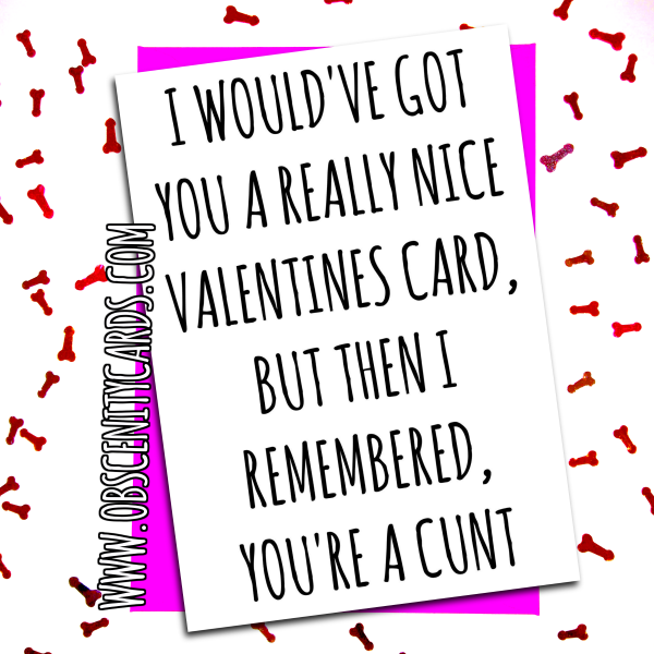 I WOULD'VE GOT YOU A NICER VALENTINE'S DAY CARD, UNTIL I REMEMBERED, YOU'RE A CUNT. Obscene funny offensive birthday cards by Obscenity cards. Obscene Funny Cards, Pens, Party Hats, Key rings, Magnets, Lighters & Loads More!